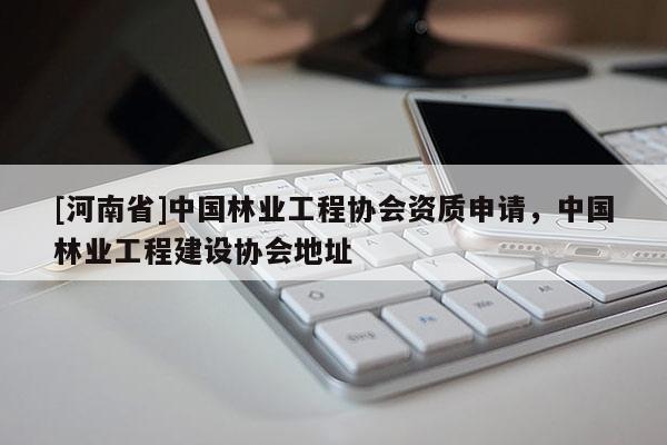 [河南省]中國林業(yè)工程協(xié)會資質(zhì)申請，中國林業(yè)工程建設(shè)協(xié)會地址