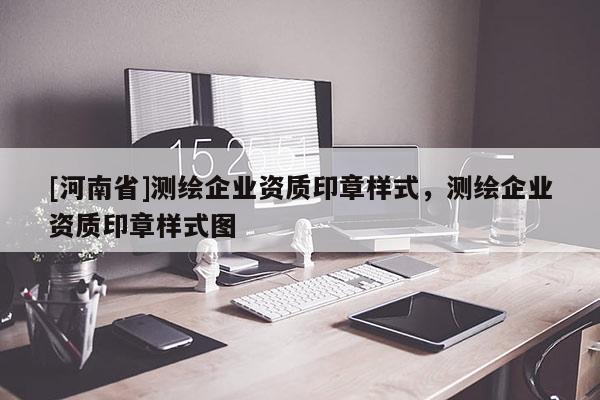 [河南省]測繪企業(yè)資質(zhì)印章樣式，測繪企業(yè)資質(zhì)印章樣式圖