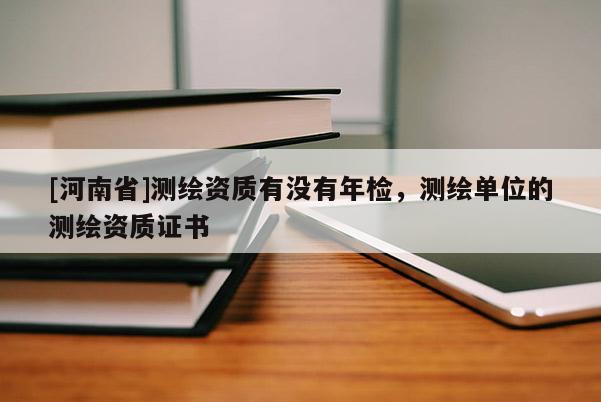 [河南省]測(cè)繪資質(zhì)有沒(méi)有年檢，測(cè)繪單位的測(cè)繪資質(zhì)證書(shū)