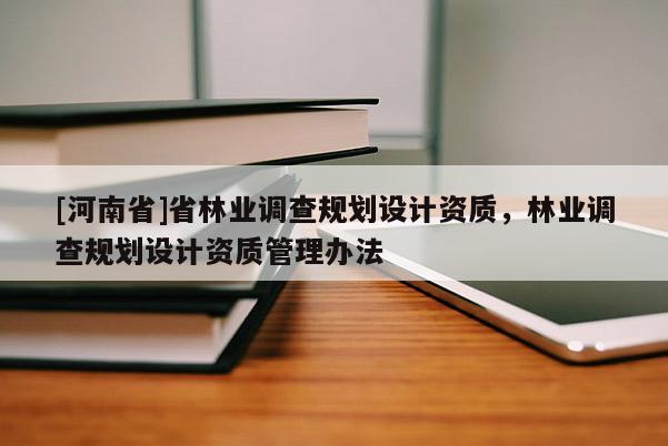 [河南省]省林業(yè)調(diào)查規(guī)劃設(shè)計(jì)資質(zhì)，林業(yè)調(diào)查規(guī)劃設(shè)計(jì)資質(zhì)管理辦法