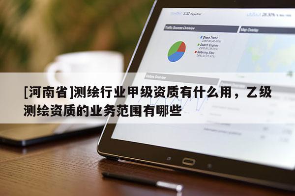 [河南省]測(cè)繪行業(yè)甲級(jí)資質(zhì)有什么用，乙級(jí)測(cè)繪資質(zhì)的業(yè)務(wù)范圍有哪些