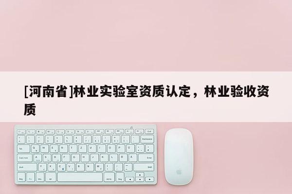 [河南省]林業(yè)實驗室資質認定，林業(yè)驗收資質