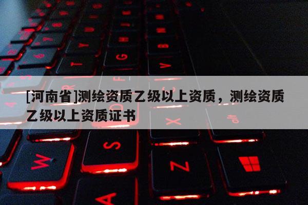 [河南省]測繪資質(zhì)乙級以上資質(zhì)，測繪資質(zhì)乙級以上資質(zhì)證書