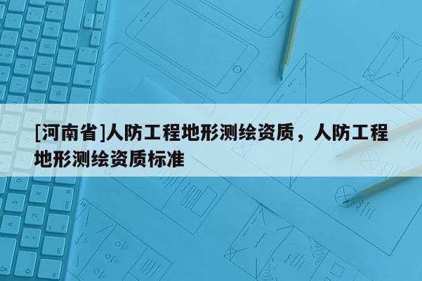 [河南省]人防工程地形測繪資質(zhì)，人防工程地形測繪資質(zhì)標(biāo)準(zhǔn)