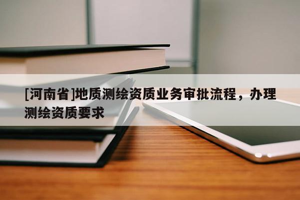 [河南省]地質(zhì)測繪資質(zhì)業(yè)務(wù)審批流程，辦理測繪資質(zhì)要求