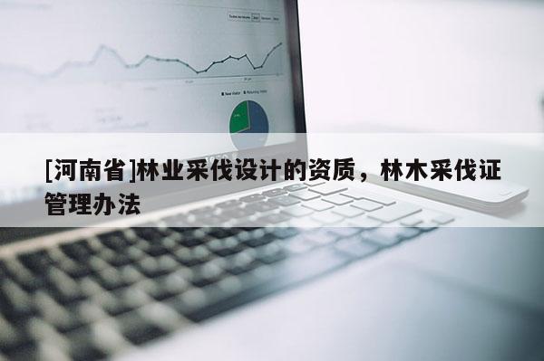 [河南省]林業(yè)采伐設(shè)計(jì)的資質(zhì)，林木采伐證管理辦法