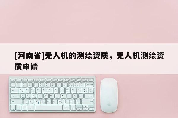 [河南省]無人機的測繪資質(zhì)，無人機測繪資質(zhì)申請