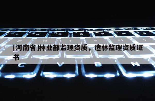 [河南省]林業(yè)部監(jiān)理資質(zhì)，造林監(jiān)理資質(zhì)證書