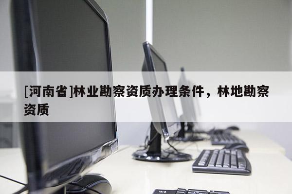 [河南省]林業(yè)勘察資質(zhì)辦理?xiàng)l件，林地勘察資質(zhì)