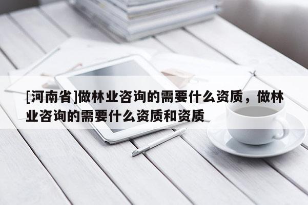 [河南省]做林業(yè)咨詢的需要什么資質(zhì)，做林業(yè)咨詢的需要什么資質(zhì)和資質(zhì)