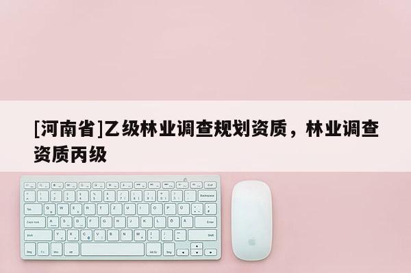 [河南省]乙級林業(yè)調(diào)查規(guī)劃資質(zhì)，林業(yè)調(diào)查資質(zhì)丙級