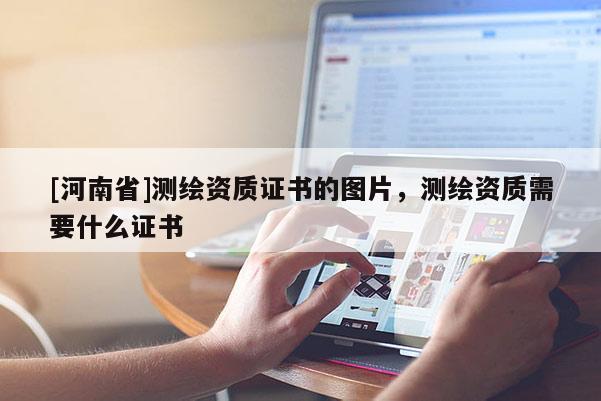 [河南省]測繪資質(zhì)證書的圖片，測繪資質(zhì)需要什么證書