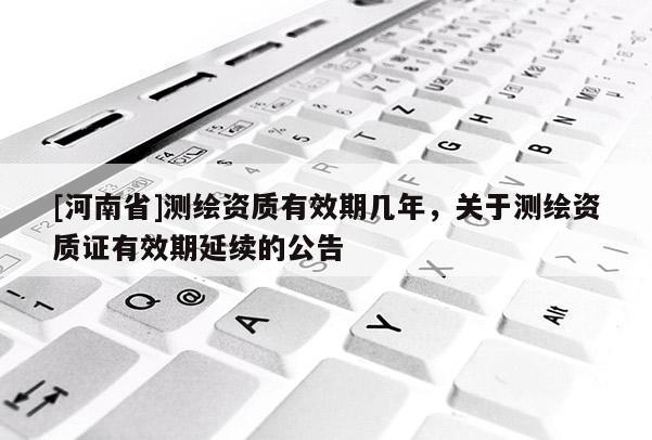 [河南省]測繪資質(zhì)有效期幾年，關(guān)于測繪資質(zhì)證有效期延續(xù)的公告