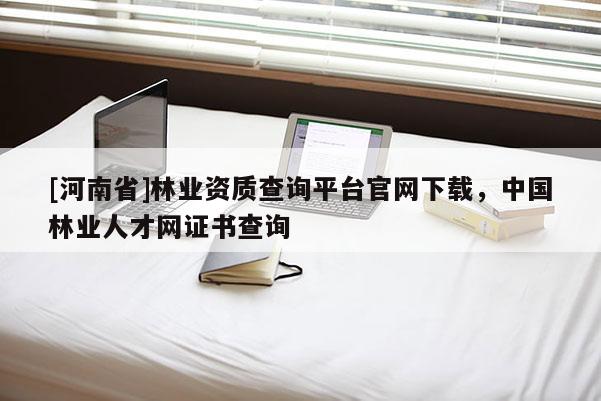 [河南省]林業(yè)資質(zhì)查詢平臺官網(wǎng)下載，中國林業(yè)人才網(wǎng)證書查詢