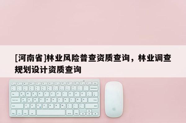 [河南省]林業(yè)風(fēng)險(xiǎn)普查資質(zhì)查詢，林業(yè)調(diào)查規(guī)劃設(shè)計(jì)資質(zhì)查詢