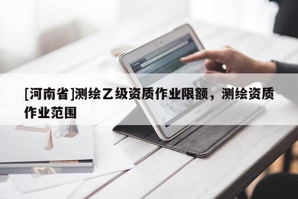 [河南省]測繪乙級資質(zhì)作業(yè)限額，測繪資質(zhì)作業(yè)范圍