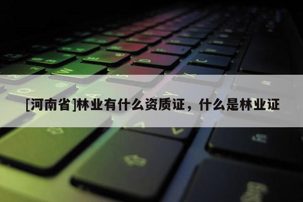 [河南省]林業(yè)有什么資質(zhì)證，什么是林業(yè)證