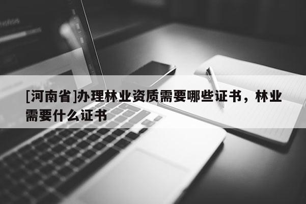 [河南省]辦理林業(yè)資質(zhì)需要哪些證書(shū)，林業(yè)需要什么證書(shū)