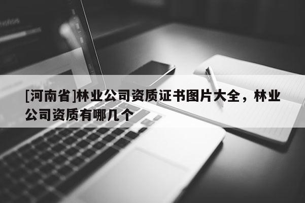 [河南省]林業(yè)公司資質(zhì)證書圖片大全，林業(yè)公司資質(zhì)有哪幾個(gè)