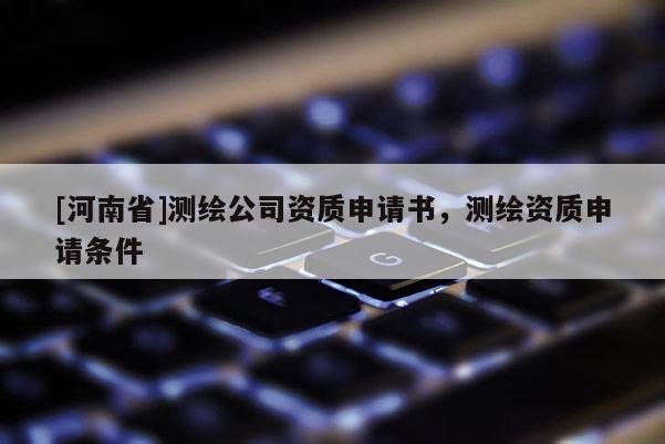 [河南省]測繪公司資質申請書，測繪資質申請條件