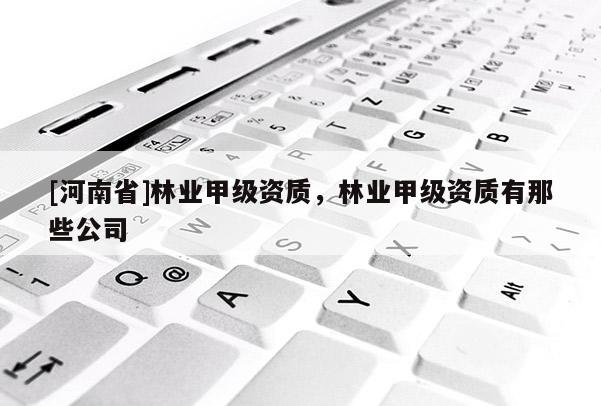 [河南省]林業(yè)甲級(jí)資質(zhì)，林業(yè)甲級(jí)資質(zhì)有那些公司