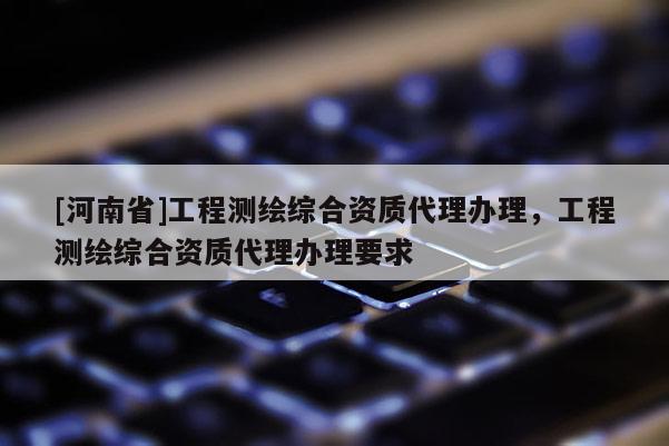 [河南省]工程測繪綜合資質(zhì)代理辦理，工程測繪綜合資質(zhì)代理辦理要求