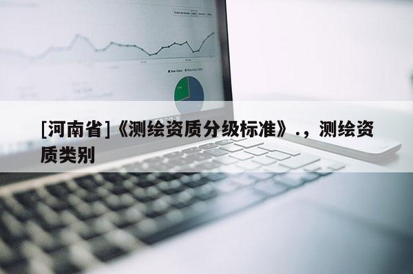 [河南省]《測(cè)繪資質(zhì)分級(jí)標(biāo)準(zhǔn)》.，測(cè)繪資質(zhì)類別
