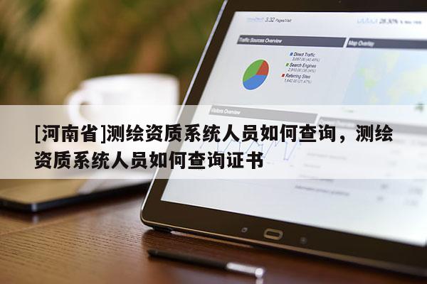 [河南省]測繪資質系統人員如何查詢，測繪資質系統人員如何查詢證書