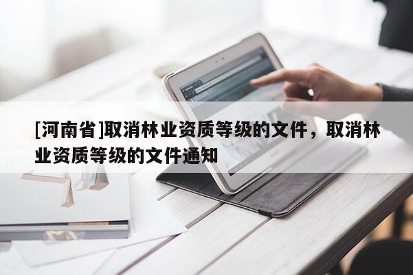 [河南省]取消林業(yè)資質(zhì)等級(jí)的文件，取消林業(yè)資質(zhì)等級(jí)的文件通知