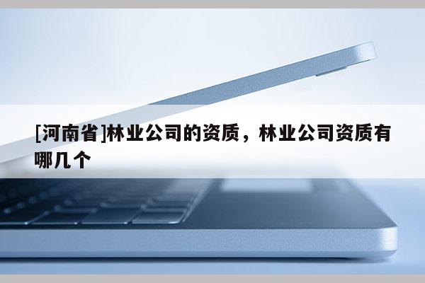[河南省]林業(yè)公司的資質(zhì)，林業(yè)公司資質(zhì)有哪幾個(gè)