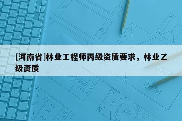[河南省]林業(yè)工程師丙級(jí)資質(zhì)要求，林業(yè)乙級(jí)資質(zhì)