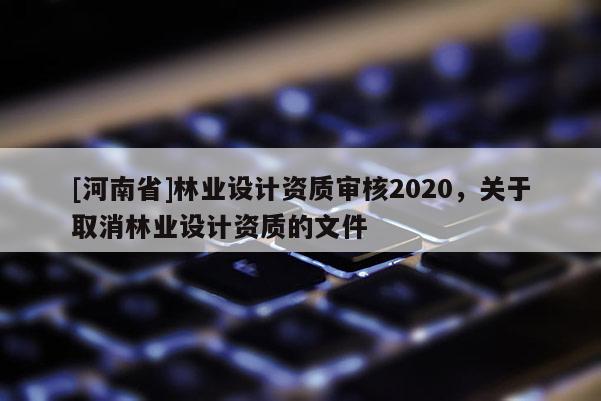 [河南省]林業(yè)設計資質審核2020，關于取消林業(yè)設計資質的文件