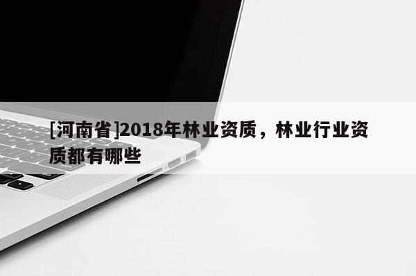[河南省]2018年林業(yè)資質(zhì)，林業(yè)行業(yè)資質(zhì)都有哪些