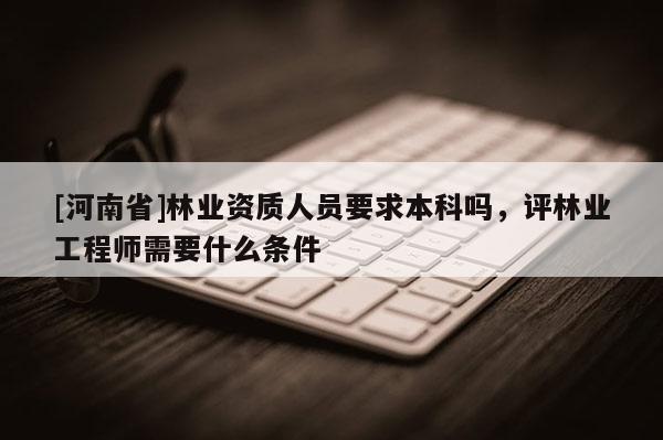[河南省]林業(yè)資質(zhì)人員要求本科嗎，評林業(yè)工程師需要什么條件