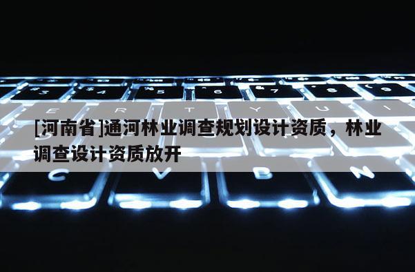 [河南省]通河林業(yè)調(diào)查規(guī)劃設(shè)計資質(zhì)，林業(yè)調(diào)查設(shè)計資質(zhì)放開
