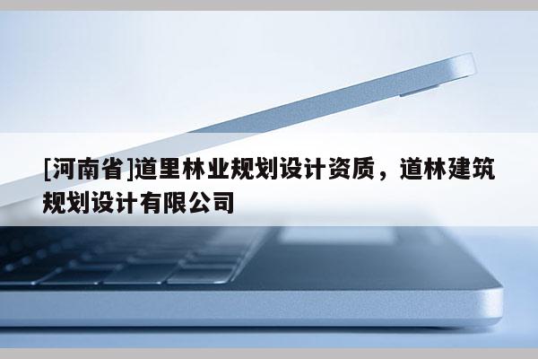 [河南省]道里林業(yè)規(guī)劃設(shè)計資質(zhì)，道林建筑規(guī)劃設(shè)計有限公司