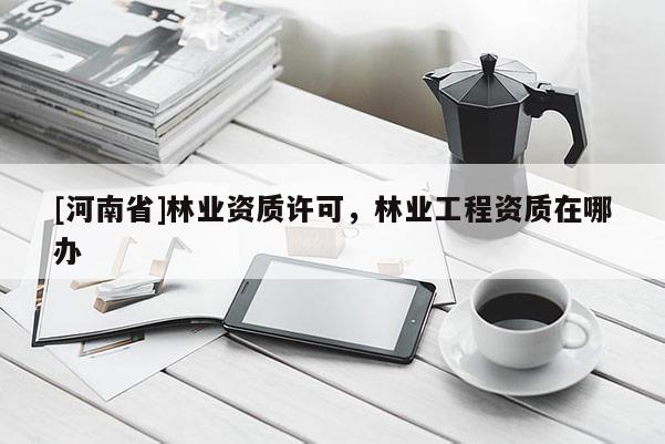 [河南省]林業(yè)資質許可，林業(yè)工程資質在哪辦