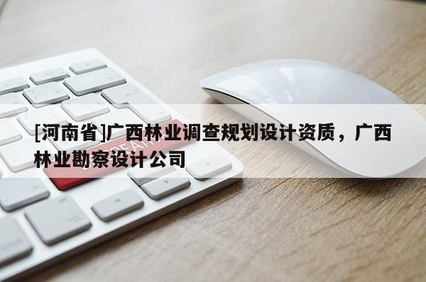 [河南省]廣西林業(yè)調(diào)查規(guī)劃設(shè)計資質(zhì)，廣西林業(yè)勘察設(shè)計公司