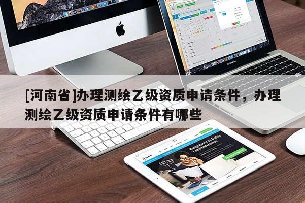 [河南省]辦理測(cè)繪乙級(jí)資質(zhì)申請(qǐng)條件，辦理測(cè)繪乙級(jí)資質(zhì)申請(qǐng)條件有哪些