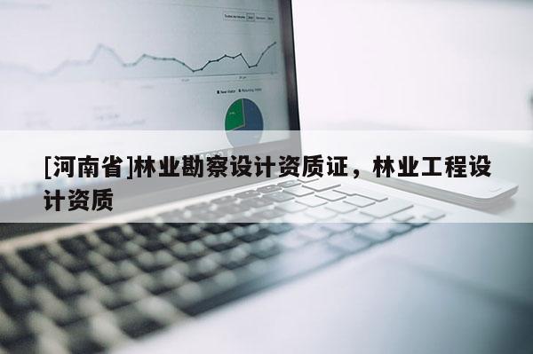 [河南省]林業(yè)勘察設(shè)計(jì)資質(zhì)證，林業(yè)工程設(shè)計(jì)資質(zhì)