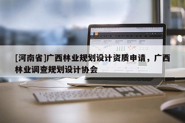 [河南省]廣西林業(yè)規(guī)劃設(shè)計(jì)資質(zhì)申請(qǐng)，廣西林業(yè)調(diào)查規(guī)劃設(shè)計(jì)協(xié)會(huì)