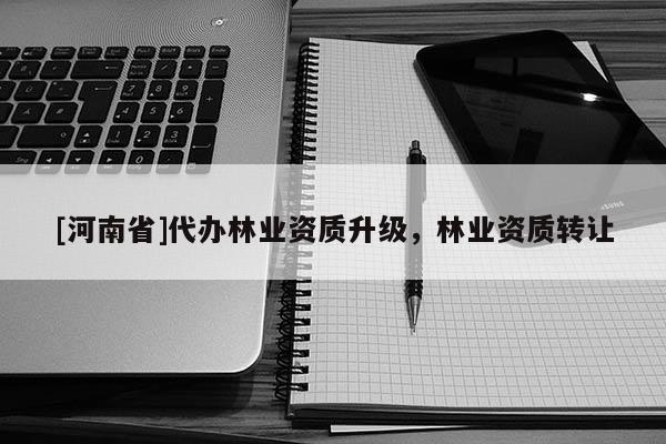 [河南省]代辦林業(yè)資質(zhì)升級，林業(yè)資質(zhì)轉(zhuǎn)讓