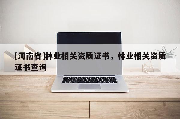 [河南省]林業(yè)相關(guān)資質(zhì)證書，林業(yè)相關(guān)資質(zhì)證書查詢
