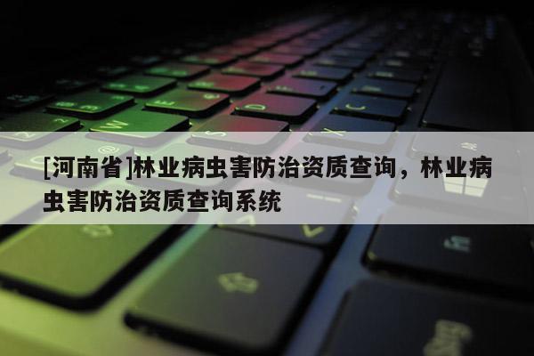 [河南省]林業(yè)病蟲害防治資質(zhì)查詢，林業(yè)病蟲害防治資質(zhì)查詢系統(tǒng)