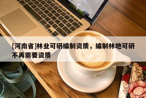 [河南省]林業(yè)可研編制資質(zhì)，編制林地可研不再需要資質(zhì)
