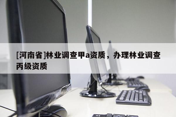 [河南省]林業(yè)調(diào)查甲a資質(zhì)，辦理林業(yè)調(diào)查丙級資質(zhì)