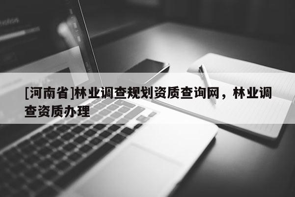 [河南省]林業(yè)調(diào)查規(guī)劃資質(zhì)查詢網(wǎng)，林業(yè)調(diào)查資質(zhì)辦理