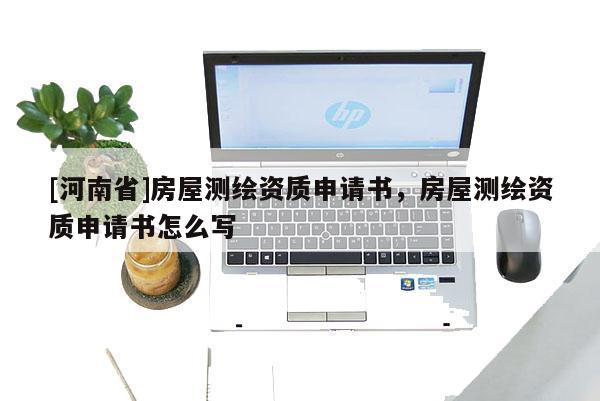 [河南省]房屋測繪資質(zhì)申請書，房屋測繪資質(zhì)申請書怎么寫