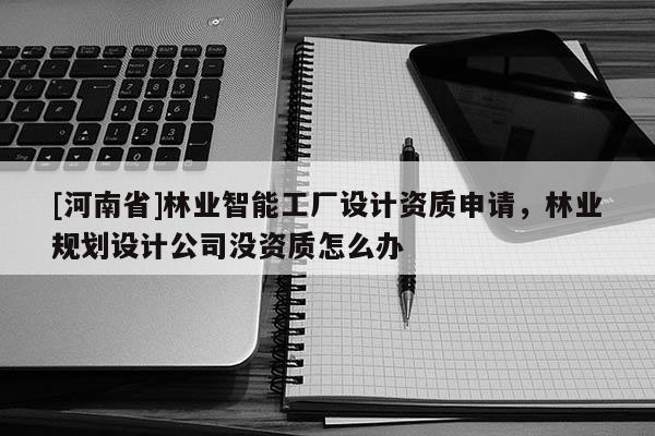 [河南省]林業(yè)智能工廠設(shè)計(jì)資質(zhì)申請，林業(yè)規(guī)劃設(shè)計(jì)公司沒資質(zhì)怎么辦