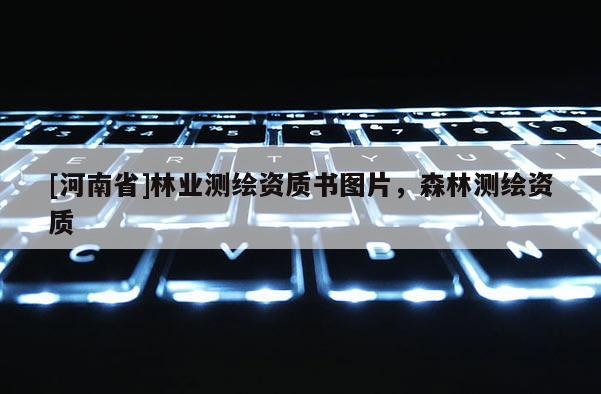 [河南省]林業(yè)測繪資質(zhì)書圖片，森林測繪資質(zhì)